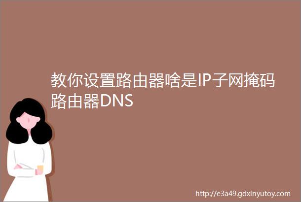 教你设置路由器啥是IP子网掩码路由器DNS